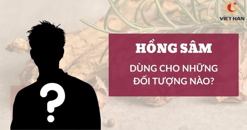 Hồng sâm dùng cho những đối tượng nào?