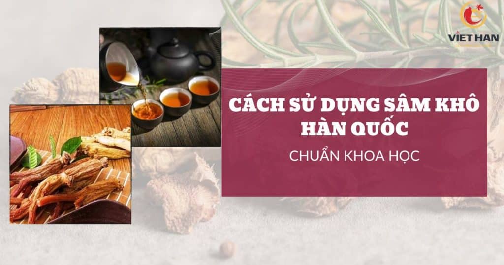 Cách sử dụng sâm khô Hàn Quốc hiệu quả không phải ai cũng biết