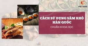 Cách sử dụng sâm khô Hàn Quốc hiệu quả không phải ai cũng biết