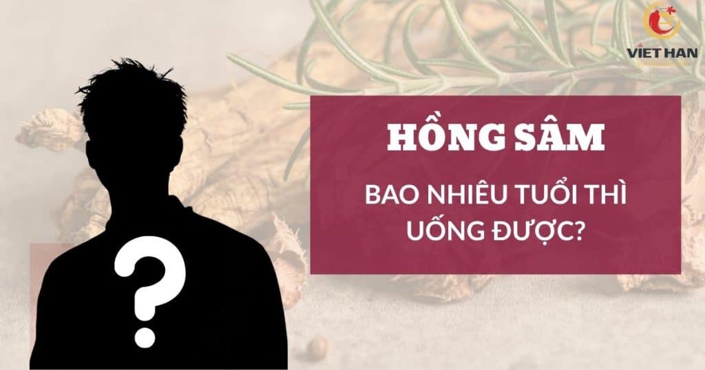 Hồng sâm bao nhiêu tuổi thì uống được? Giải đáp chi tiết từ chuyên gia