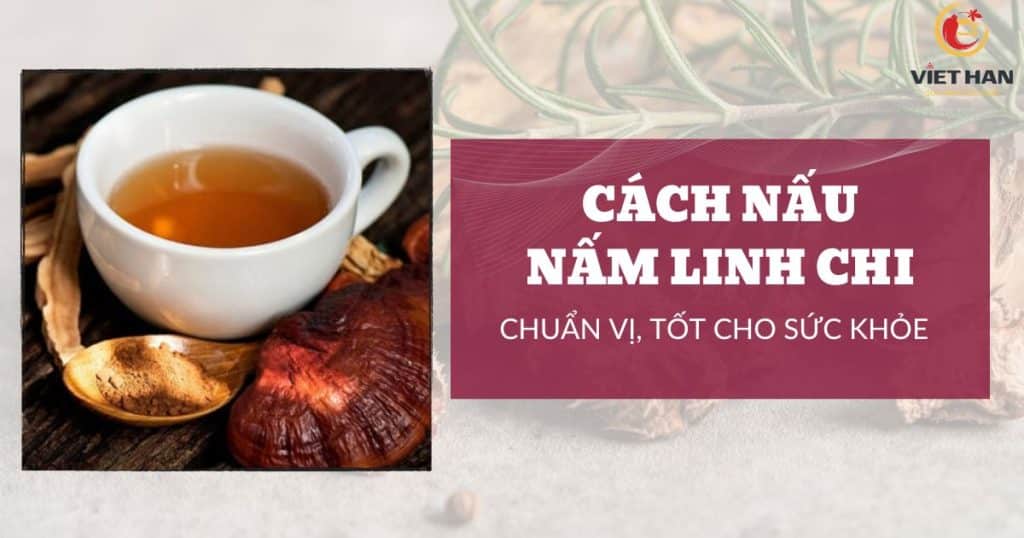 Cách nấu nấm linh chi chuẩn vị, bổ dưỡng, tốt cho sức khỏe